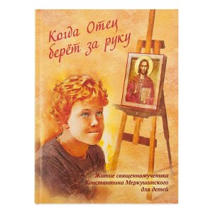 Когда отец берёт за руку. Житие свмч.К.Меркушинского для детей