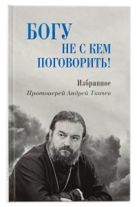 Богу не с кем поговорить.Избранное Прот.Ткачёв А., изд. Воскресение, тв./16шт